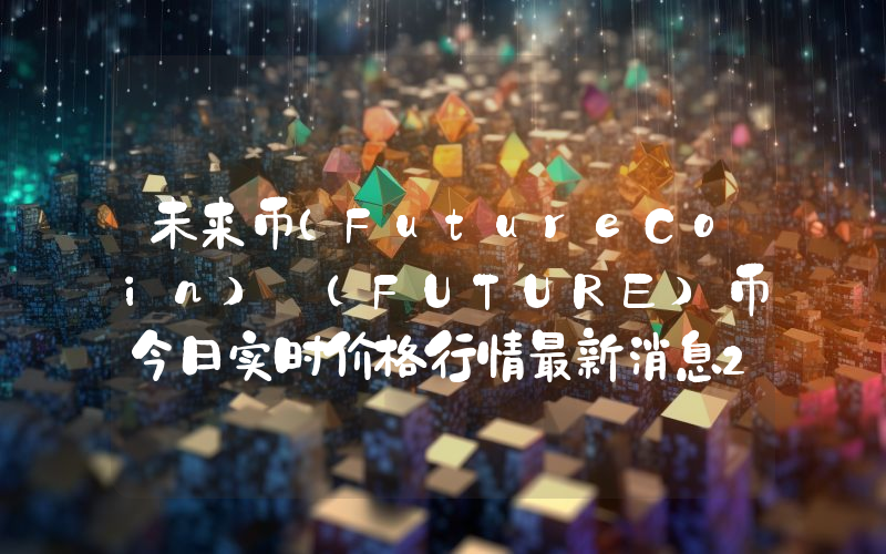 未来币（FutureCoin） (FUTURE)币今日实时价格行情最新消息2024年04月07日
