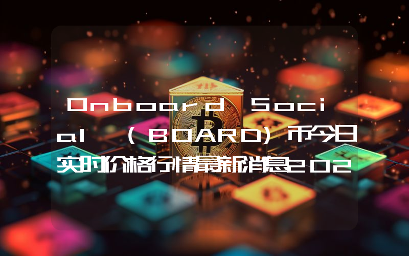Onboard Social (BOARD)币今日实时价格行情最新消息2024年04月07日