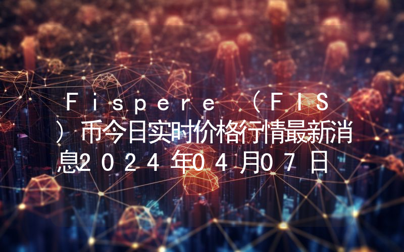 Fispere (FIS)币今日实时价格行情最新消息2024年04月07日