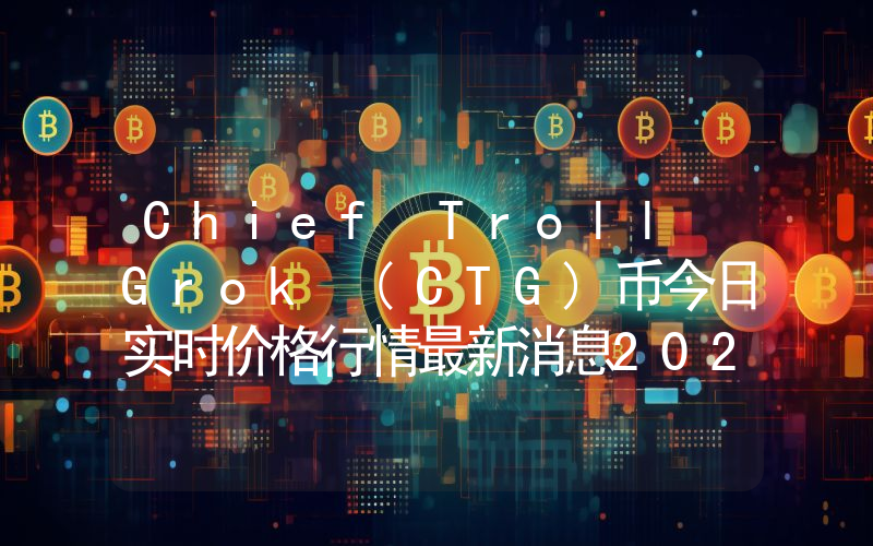 Chief Troll Grok (CTG)币今日实时价格行情最新消息2024年04月07日