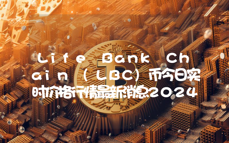 Life Bank Chain (LBC)币今日实时价格行情最新消息2024年04月07日