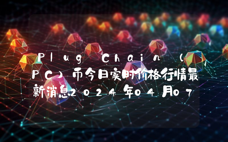Plug Chain (PC)币今日实时价格行情最新消息2024年04月07日