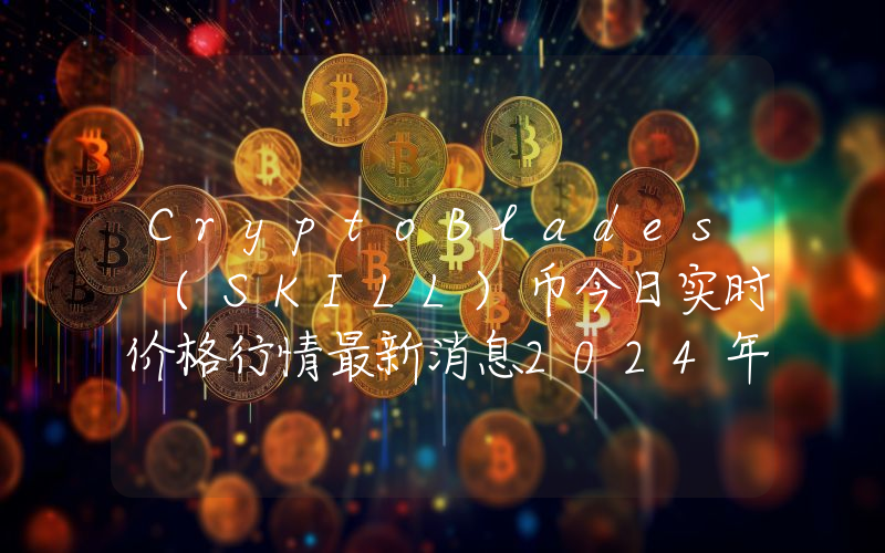 CryptoBlades (SKILL)币今日实时价格行情最新消息2024年04月07日