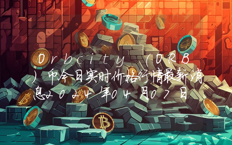 Orbcity (ORB)币今日实时价格行情最新消息2024年04月07日