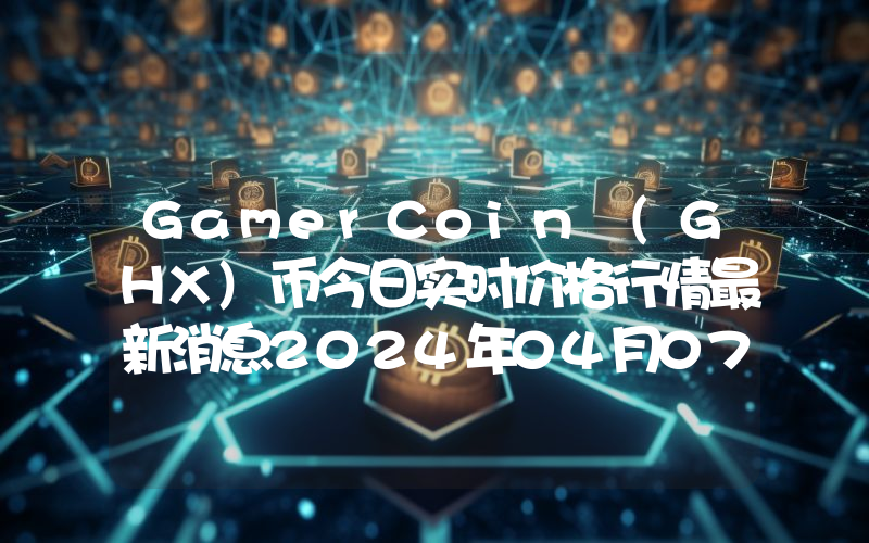 GamerCoin (GHX)币今日实时价格行情最新消息2024年04月07日