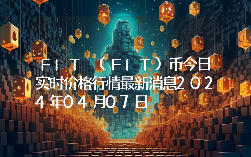 FIT (FIT)币今日实时价格行情最新消息2024年04月07日