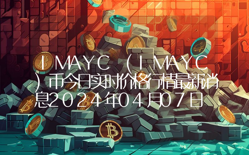 IMAYC (IMAYC)币今日实时价格行情最新消息2024年04月07日