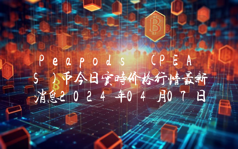 Peapods (PEAS)币今日实时价格行情最新消息2024年04月07日