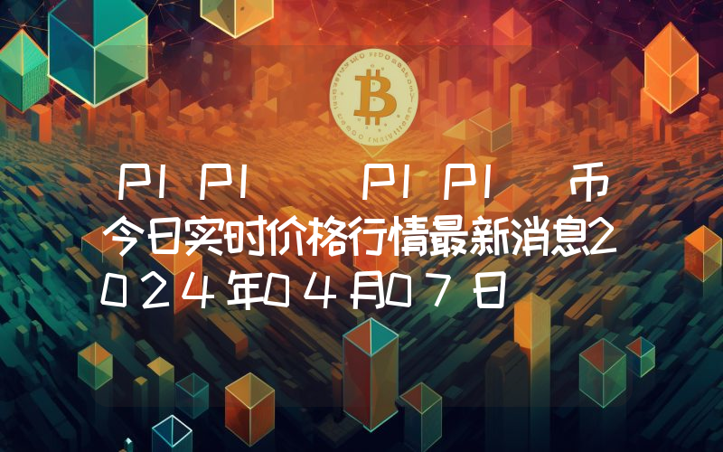 PIPI (PIPI)币今日实时价格行情最新消息2024年04月07日