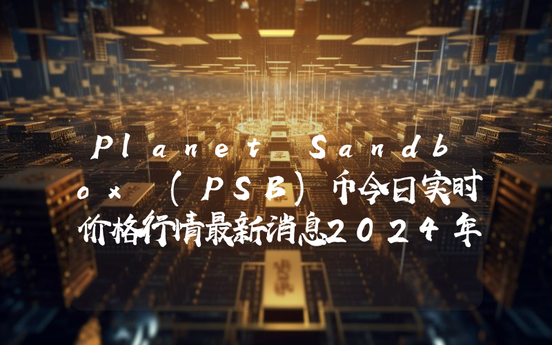 Planet Sandbox (PSB)币今日实时价格行情最新消息2024年04月07日