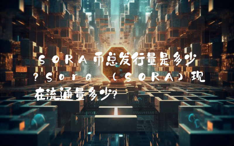 SORA币总发行量是多少？Sora (SORA)现在流通量多少？