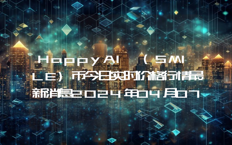 HappyAI (SMILE)币今日实时价格行情最新消息2024年04月07日