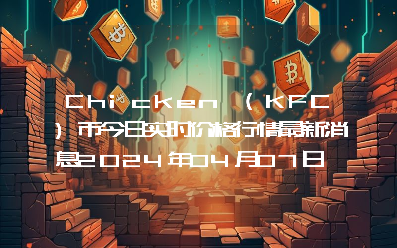 Chicken (KFC)币今日实时价格行情最新消息2024年04月07日