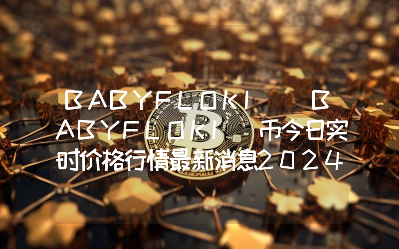 BABYFLOKI (BABYFLOKI)币今日实时价格行情最新消息2024年04月07日