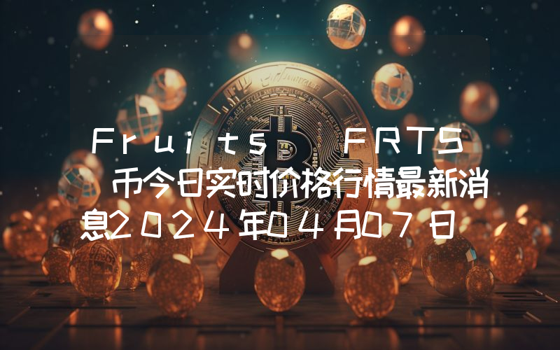 Fruits (FRTS)币今日实时价格行情最新消息2024年04月07日