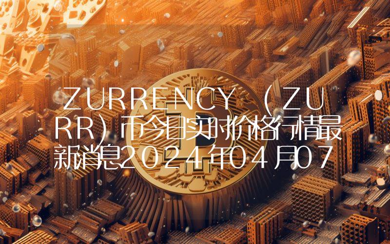 ZURRENCY (ZURR)币今日实时价格行情最新消息2024年04月07日
