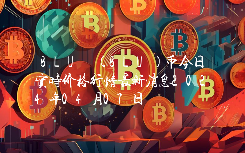 BLU (BLU)币今日实时价格行情最新消息2024年04月07日