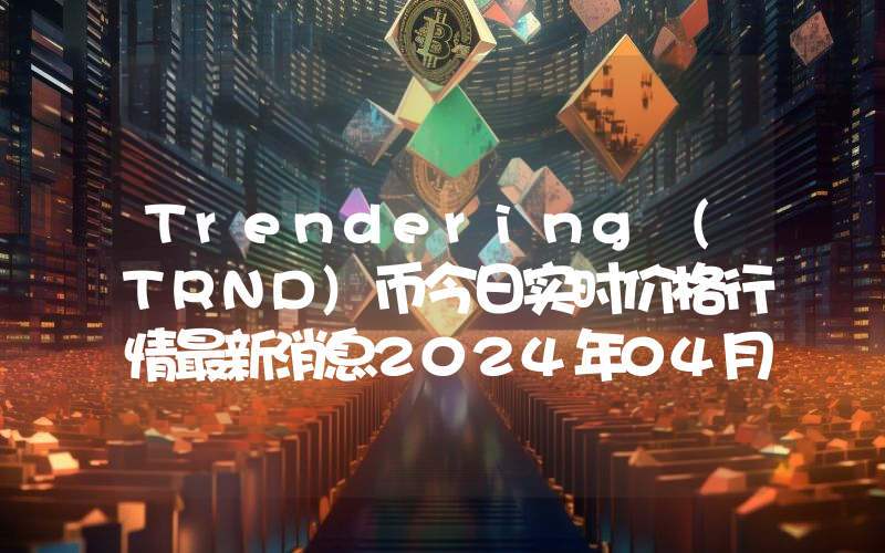Trendering (TRND)币今日实时价格行情最新消息2024年04月07日