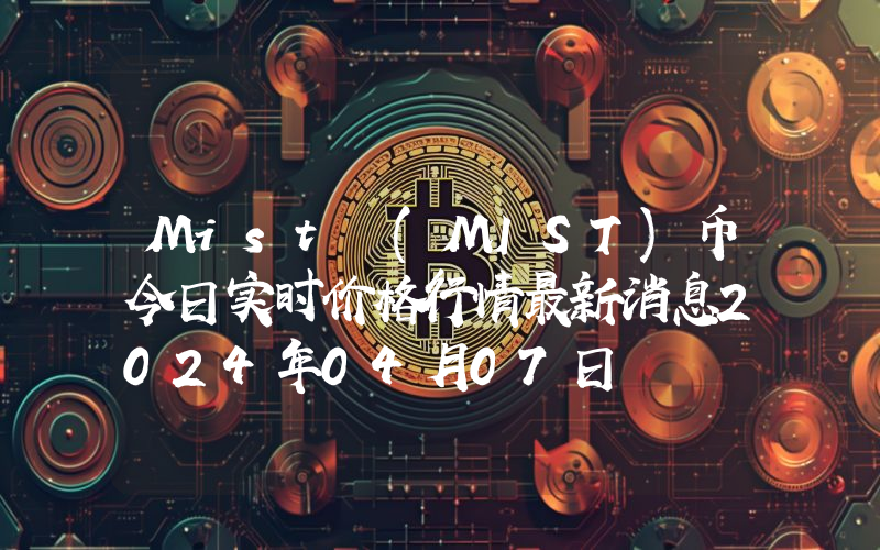 Mist (MIST)币今日实时价格行情最新消息2024年04月07日