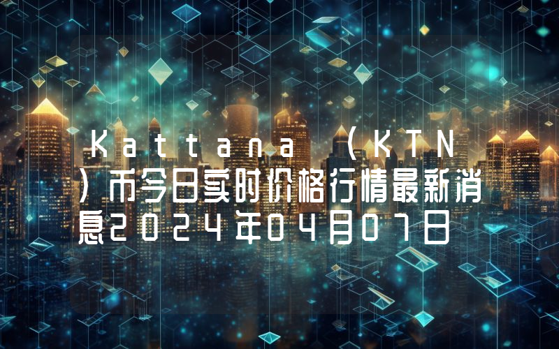 Kattana (KTN)币今日实时价格行情最新消息2024年04月07日