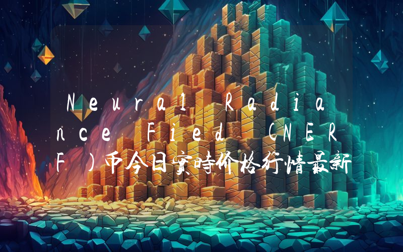 Neural Radiance Fied (NERF)币今日实时价格行情最新消息2024年04月07日