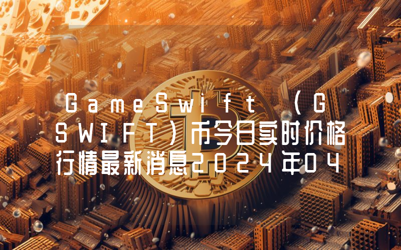 GameSwift (GSWIFT)币今日实时价格行情最新消息2024年04月07日