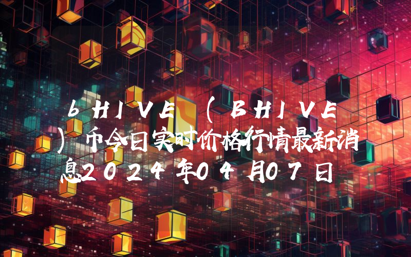 bHIVE (BHIVE)币今日实时价格行情最新消息2024年04月07日