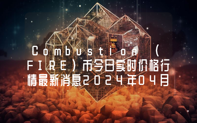 Combustion (FIRE)币今日实时价格行情最新消息2024年04月07日
