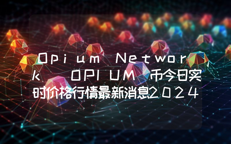 Opium Network (OPIUM)币今日实时价格行情最新消息2024年04月07日