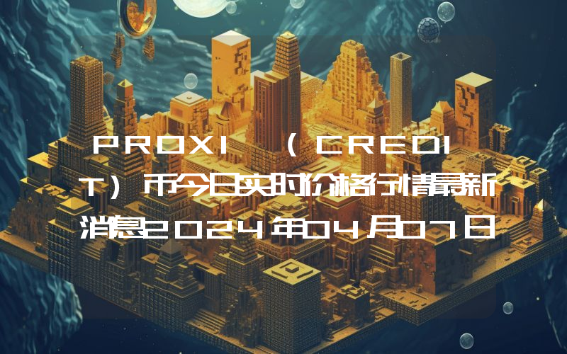 PROXI (CREDIT)币今日实时价格行情最新消息2024年04月07日