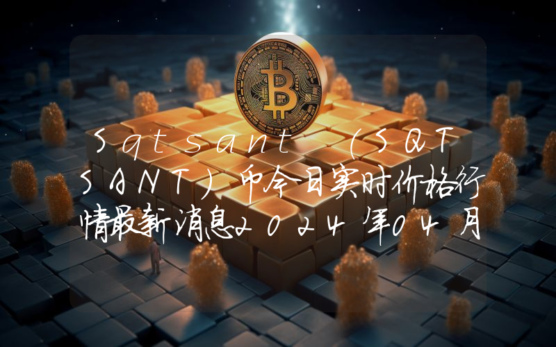 Sqtsant (SQTSANT)币今日实时价格行情最新消息2024年04月07日