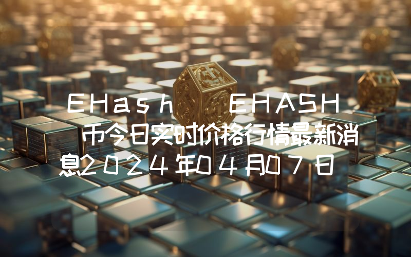 EHash (EHASH)币今日实时价格行情最新消息2024年04月07日