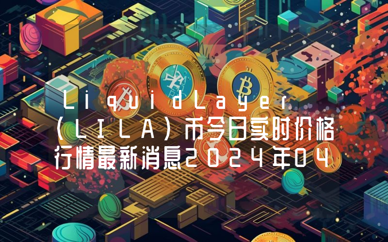 LiquidLayer (LILA)币今日实时价格行情最新消息2024年04月07日