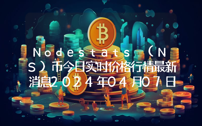Nodestats (NS)币今日实时价格行情最新消息2024年04月07日