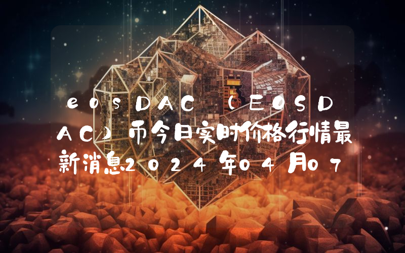 eosDAC (EOSDAC)币今日实时价格行情最新消息2024年04月07日