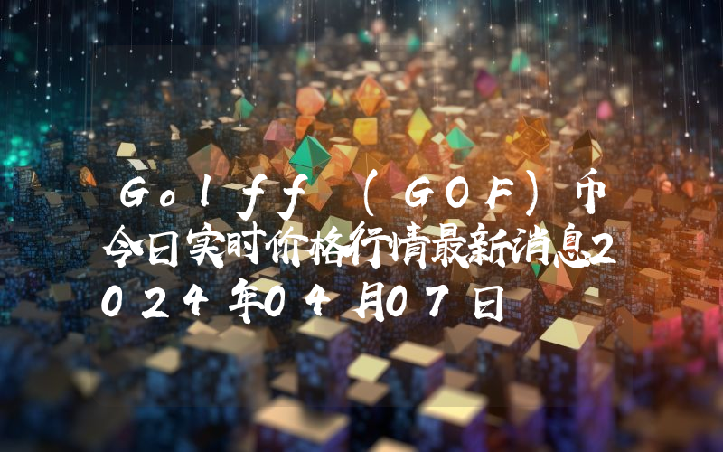 Golff (GOF)币今日实时价格行情最新消息2024年04月07日