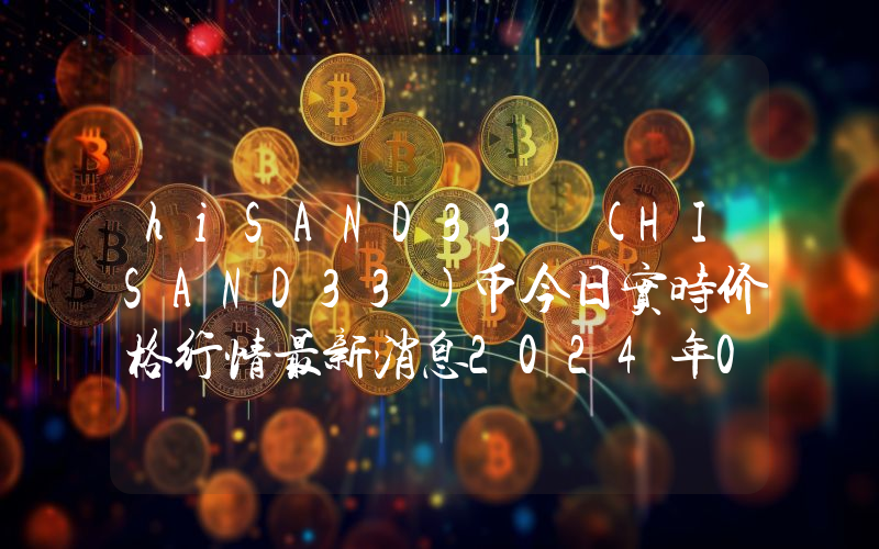 hiSAND33 (HISAND33)币今日实时价格行情最新消息2024年04月07日