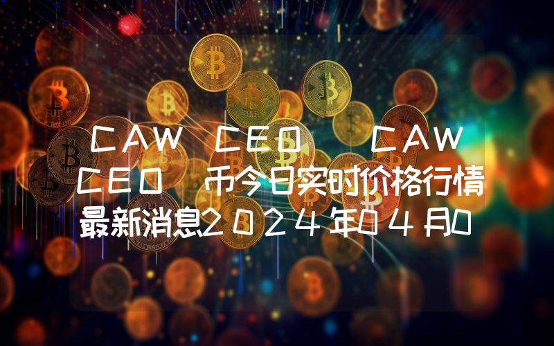 CAW CEO (CAWCEO)币今日实时价格行情最新消息2024年04月07日