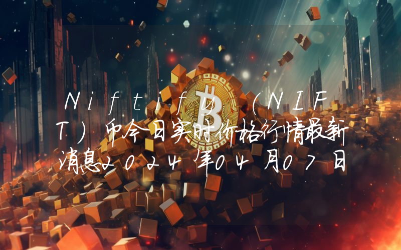 Niftify (NIFT)币今日实时价格行情最新消息2024年04月07日