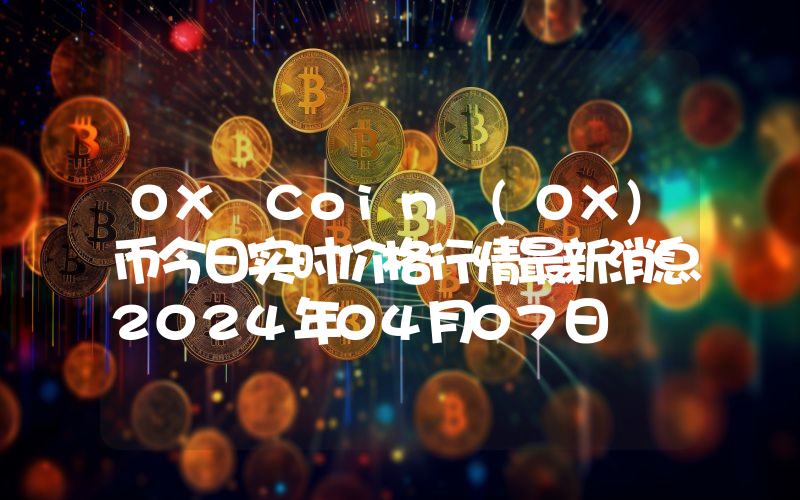 OX Coin (OX)币今日实时价格行情最新消息2024年04月07日