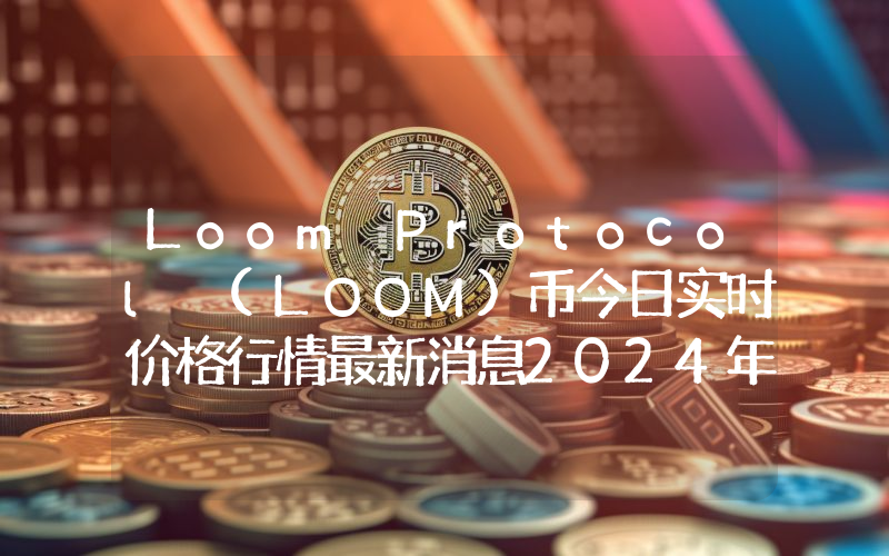 Loom Protocol (LOOM)币今日实时价格行情最新消息2024年04月07日