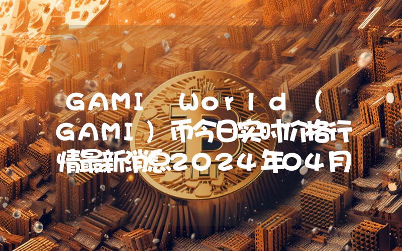 GAMI World (GAMI)币今日实时价格行情最新消息2024年04月07日