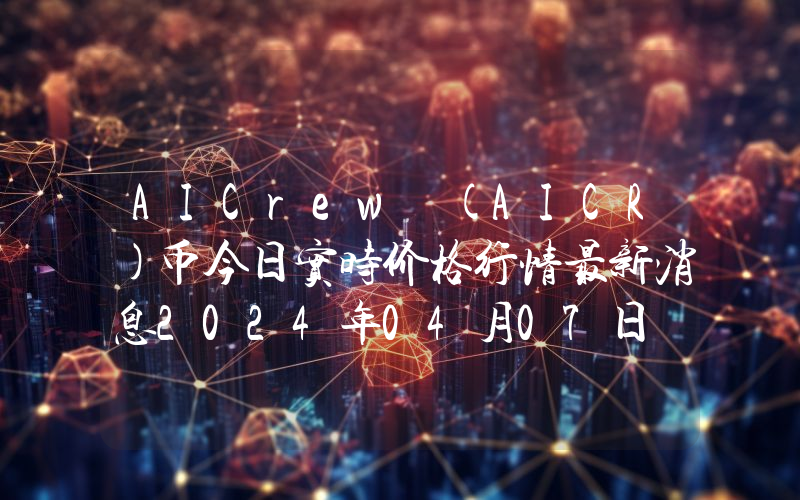 AICrew (AICR)币今日实时价格行情最新消息2024年04月07日