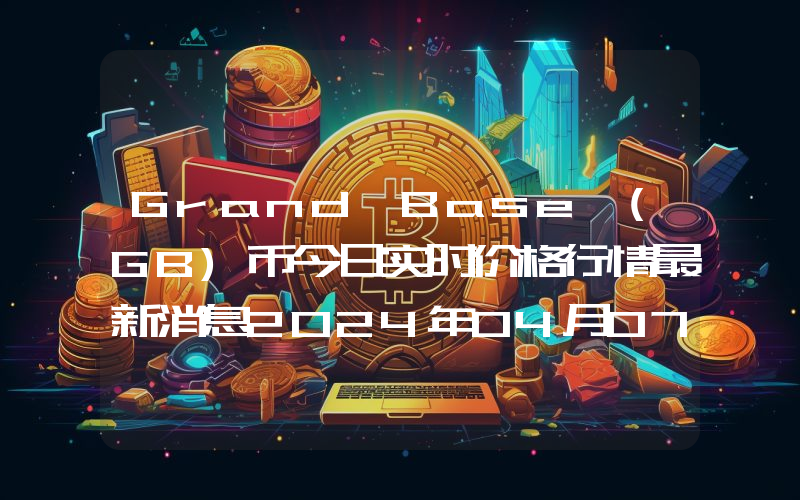 Grand Base (GB)币今日实时价格行情最新消息2024年04月07日