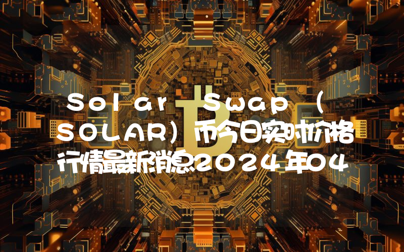 Solar Swap (SOLAR)币今日实时价格行情最新消息2024年04月07日