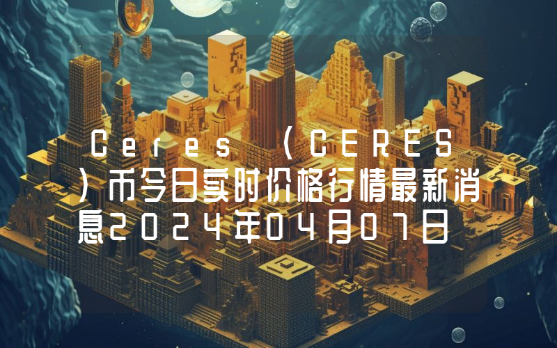 Ceres (CERES)币今日实时价格行情最新消息2024年04月07日