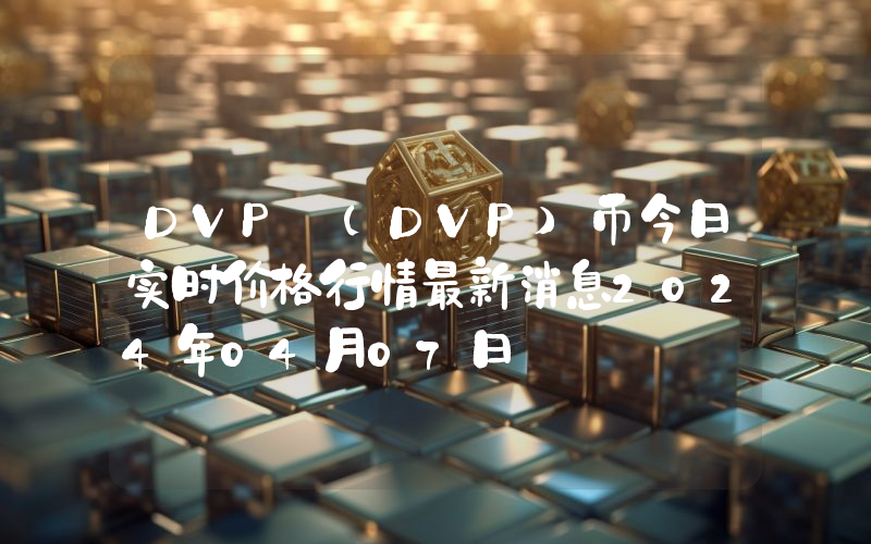 DVP (DVP)币今日实时价格行情最新消息2024年04月07日
