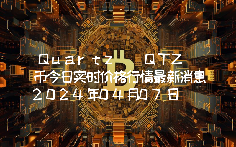 Quartz (QTZ)币今日实时价格行情最新消息2024年04月07日