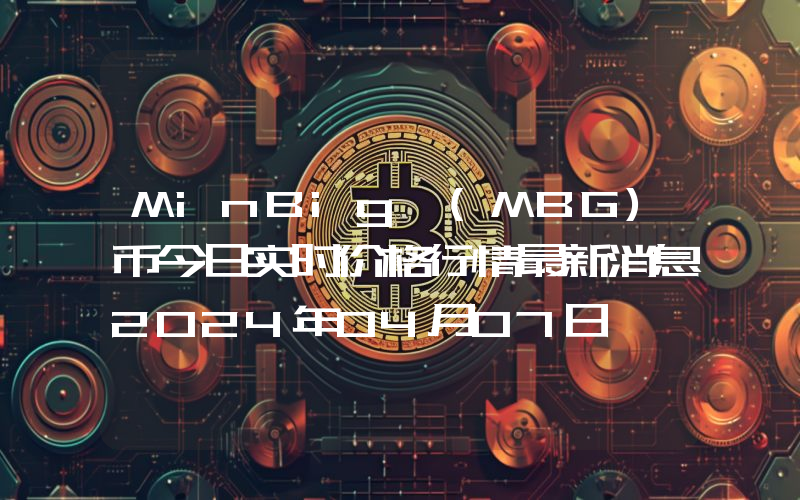 MinBig (MBG)币今日实时价格行情最新消息2024年04月07日