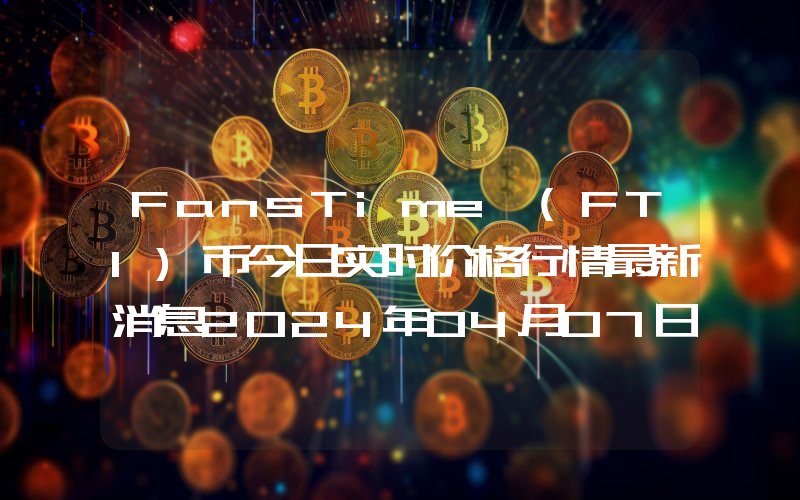FansTime (FTI)币今日实时价格行情最新消息2024年04月07日